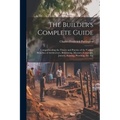 The Builder's Complete Guide: Comprehending the Theory and Practice of the Various Branches of Architecture, Bricklaying, Masonry, Carpentry, Joiner - Paperback