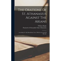 The Orations Of St. Athanasius Against The Arians: According To The Benedictine Text; With An Account Of His Life