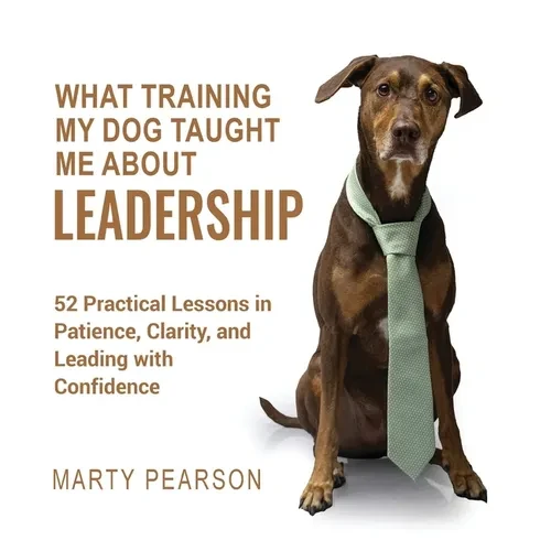 What Training My Dog Taught Me About Leadership: 52 Practical Lessons in Patience, Clarity, and Leading with Confidence - Hardcover