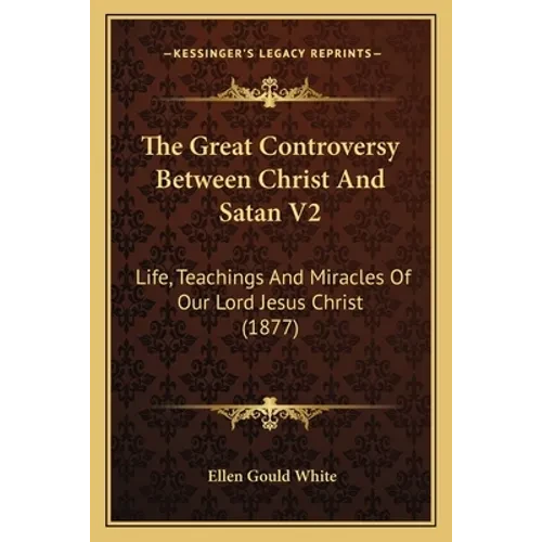 The Great Controversy Between Christ And Satan V2: Life, Teachings And Miracles Of Our Lord Jesus Christ (1877) - Paperback