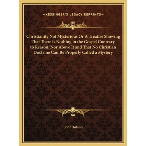 Christianity Not Mysterious Or A Treatise Showing That There is Nothing in the Gospel Contrary to Reason, Nor Above It and That No Christian Doctrine - Hardcover