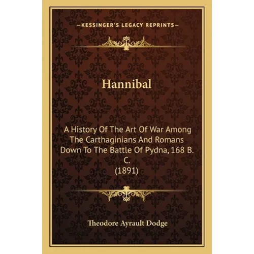 Hannibal: A History Of The Art Of War Among The Carthaginians And Romans Down To The Battle Of Pydna, 168 B. C. (1891) - Paperback