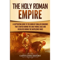 The Holy Roman Empire: A Captivating Guide to the Union of Smaller Kingdoms That Started During the Early Middle Ages and Dissolved During the Napoleo - Paperback