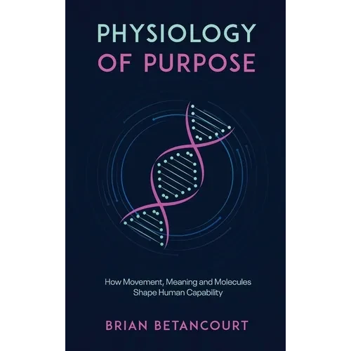 Physiology of Purpose: How Movement, Meaning and Molecules Shape Human Capability - Hardcover