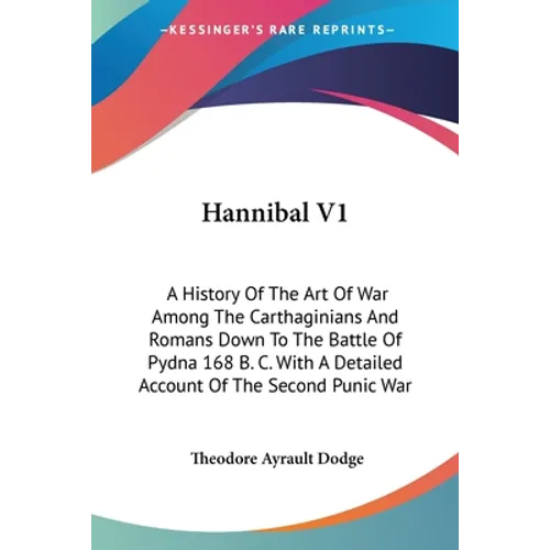 Hannibal V1: A History Of The Art Of War Among The Carthaginians And Romans Down To The Battle Of Pydna 168 B. C. With A Detailed A