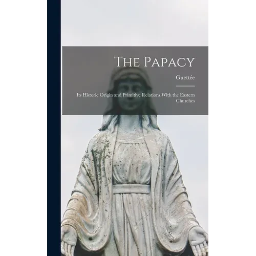The Papacy: Its Historic Origin and Primitive Relations With the Eastern Churches - Hardcover