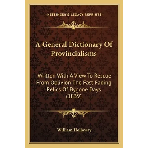 A General Dictionary Of Provincialisms: Written With A View To Rescue From Oblivion The Fast Fading Relics Of Bygone Days (1839) - Paperback