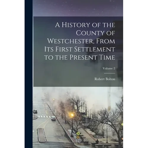 A History of the County of Westchester, From Its First Settlement to the Present Time; Volume 2 - Paperback