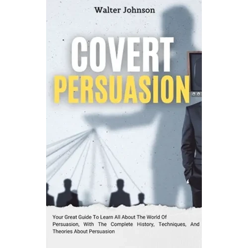 Covert Persuasion: Your Great Guide To Learn All About The World Of Persuasion, With The Complete History, Techniques, And Theories About Persuasion - Hardcover