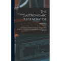 The Gastronomic Regenerator: A Simplified and Entirely New System of Cookery With Nearly Two Thousand Practical Receipts Suited to the Income of All C