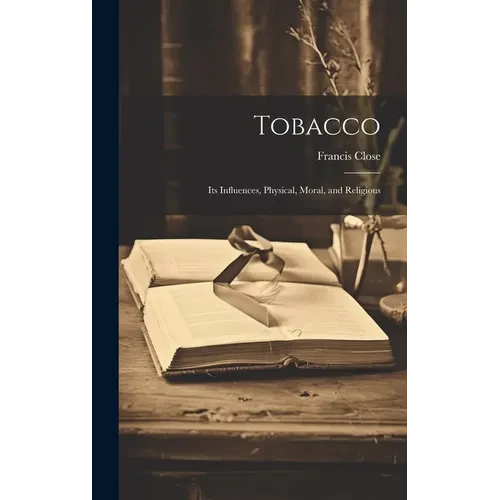 Tobacco: Its Influences, Physical, Moral, and Religious - Hardcover