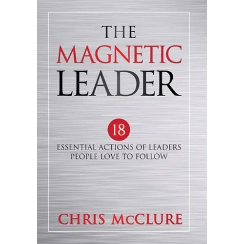 The Magnetic Leader: 18 Essential Actions of Leaders People Love To Follow - Hardcover