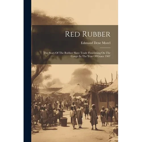 Red Rubber: The Story Of The Rubber Slave Trade Flourishing On The Congo In The Year Of Grace 1907 - Paperback