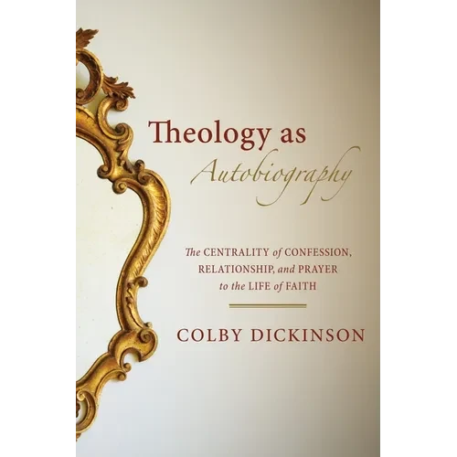 Theology as Autobiography: The Centrality of Confession, Relationship, and Prayer to the Life of Faith - Paperback