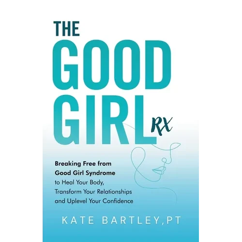 The Good Girl Rx: Breaking Free From Good Girl Syndrome to Heal Your Body, Transform Your Relationships and Uplevel Your Confidence - Paperback