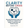 Clarity Before Crisis: Beyond Financial, Legal, and Healthcare Guidance for Aging, Caregiving, and Family Legacy - Paperback