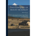 The Conquest of Mount Mckinley: The Story of Three Expeditions Through the Alaskan Wilderness to Mount Mckinley, North America's Highest and Most Inac - Paperback
