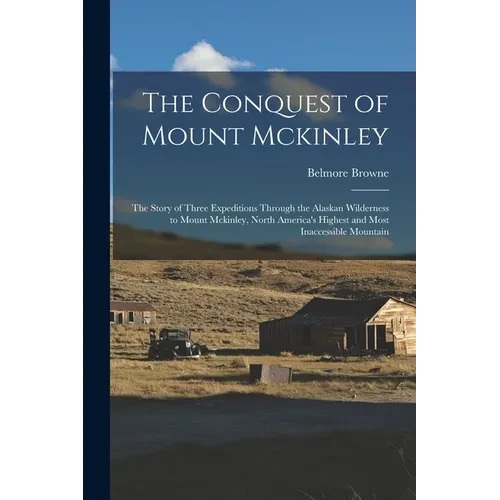 The Conquest of Mount Mckinley: The Story of Three Expeditions Through the Alaskan Wilderness to Mount Mckinley, North America's Highest and Most Inac - Paperback