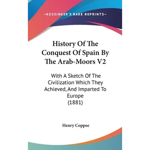 History Of The Conquest Of Spain By The Arab-Moors V2: With A Sketch Of The Civilization Which They Achieved, And Imparted To Europe (1881) - Hardcover