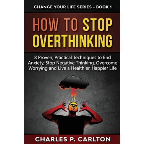 How to Stop Overthinking: 8 Proven, Practical Techniques to End Anxiety, Stop Negative Thinking, Overcome Worrying and Live a Healthier, Happier Life - Paperback
