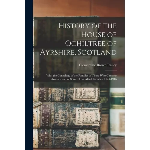 History of the House of Ochiltree of Ayrshire, Scotland: With the Genealogy of the Families of Those who Came to America and of Some of the Allied Fam - Paperback