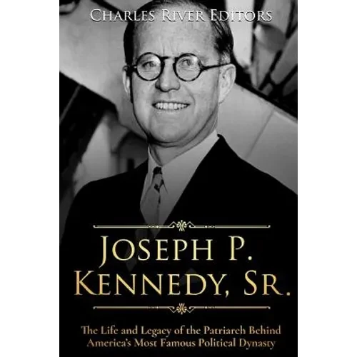 Joseph P. Kennedy, Sr.: The Life and Legacy of the Patriarch Behind America's Most Famous Political Dynasty - Paperback
