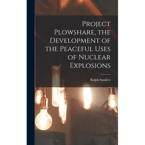 Project Plowshare, the Development of the Peaceful Uses of Nuclear Explosions - Hardcover