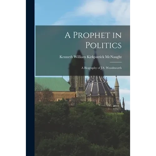 A Prophet in Politics; a Biography of J.S. Woodsworth - Paperback