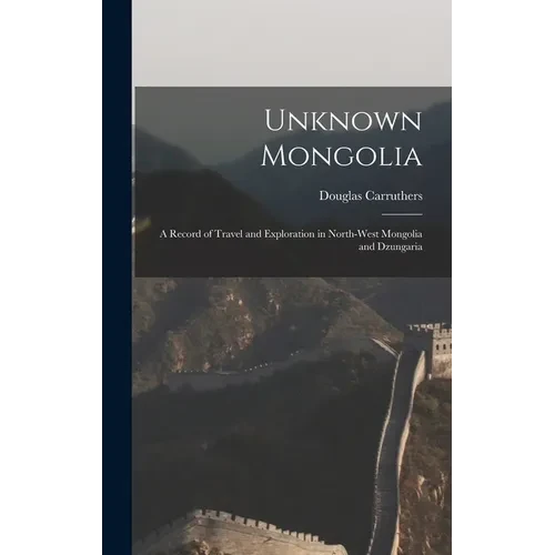 Unknown Mongolia: A Record of Travel and Exploration in North-West Mongolia and Dzungaria - Hardcover
