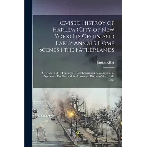 Revised Histroy of Harlem (City of New York) Its Orgin and Early Annals Home Scenes I the Fatherlands: Or Notices of Its Founders Before Emigration Al - Paperback