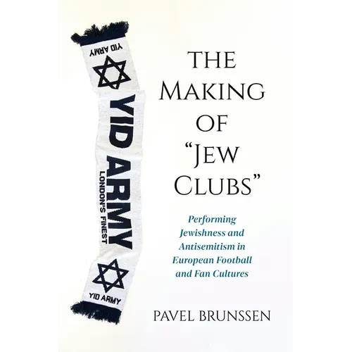 The Making of Jew Clubs: Performing Jewishness and Antisemitism in European Football and Fan Cultures - Hardcover
