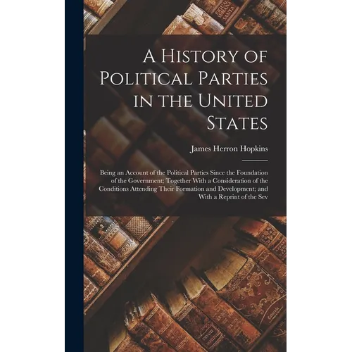 A History of Political Parties in the United States: Being an Account of the Political Parties Since the Foundation of the Government; Together With a
