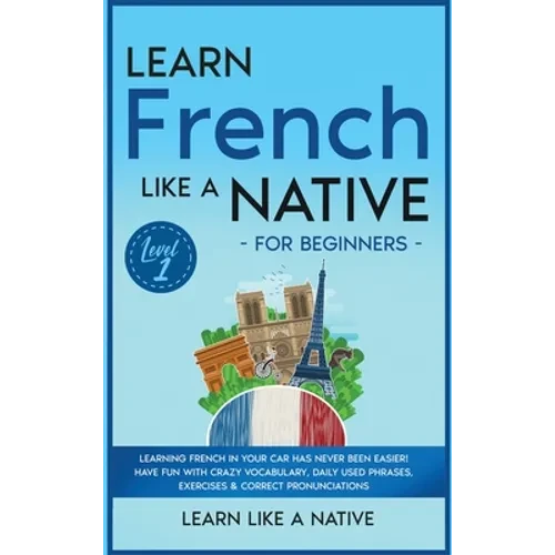 Learn French Like a Native for Beginners - Level 1: Learning French in Your Car Has Never Been Easier! Have Fun with Crazy Vocabulary, Daily Used Phra - Hardcover