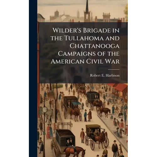 Wilder's Brigade in the Tullahoma and Chattanooga Campaigns of the American Civil War - Hardcover