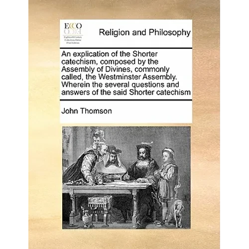An Explication of the Shorter Catechism, Composed by the Assembly of Divines, Commonly Called, the Westminster Assembly. Wherein the Several Questions - Paperback