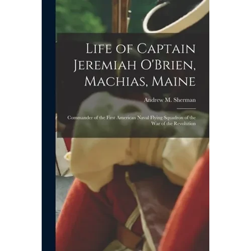 Life of Captain Jeremiah O'Brien, Machias, Maine: Commander of the First American Naval Flying Squadron of the War of the Revolution - Paperback