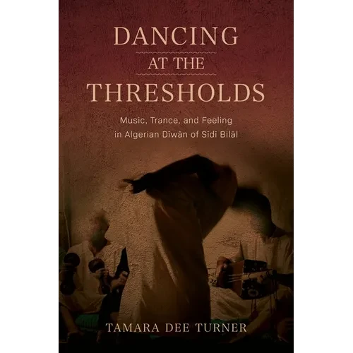 Dancing at the Thresholds: Music, Trance, and Feeling in Algerian Dīwān of Sīdī Bilāl - Paperback