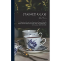 Stained Glass: A Handbook On the Art of Stained and Painted Glass, Its Origin and Development From the Time of Charlemagne to Its Dec - Hardcover
