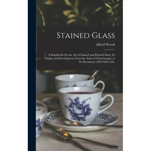 Stained Glass: A Handbook On the Art of Stained and Painted Glass, Its Origin and Development From the Time of Charlemagne to Its Dec - Hardcover