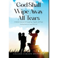 God Shall Wipe Away All Tears: A Mother's Journal of Caregiving, Tragedy, and Hope - Hardcover