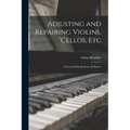 Adjusting and Repairing Violins, 'cellos, Etc: A Practical Handbook for All Players - Paperback